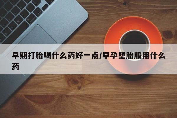 打胎药专卖打胎药专门卖店微信早期打胎喝什么药好一点/早孕堕胎服用什么药