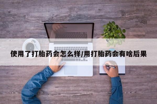 打胎药专卖打胎药专门卖店微信使用了打胎药会怎么样/用打胎药会有啥后果