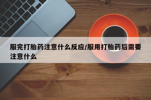 打胎药专卖打胎药专门卖店微信服完打胎药注意什么反应/服用打胎药后需要注意什么