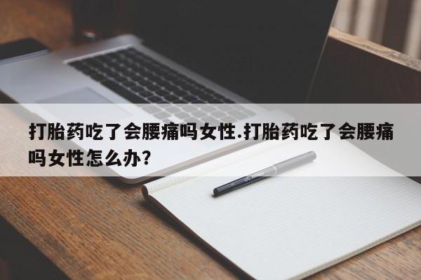 打胎药专卖打胎药专门卖店微信打胎药吃了会腰痛吗女性.打胎药吃了会腰痛吗女性怎么办？
