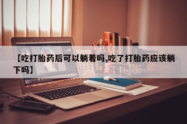打胎药专卖打胎药专门卖店微信【吃打胎药后可以躺着吗,吃了打胎药应该躺下吗】