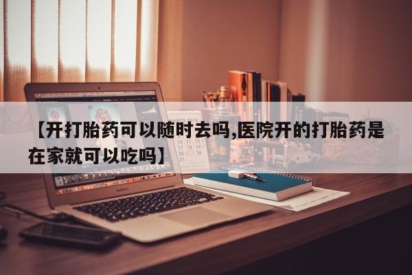 打胎药专卖打胎药专门卖店微信【开打胎药可以随时去吗,医院开的打胎药是在家就可以吃吗】