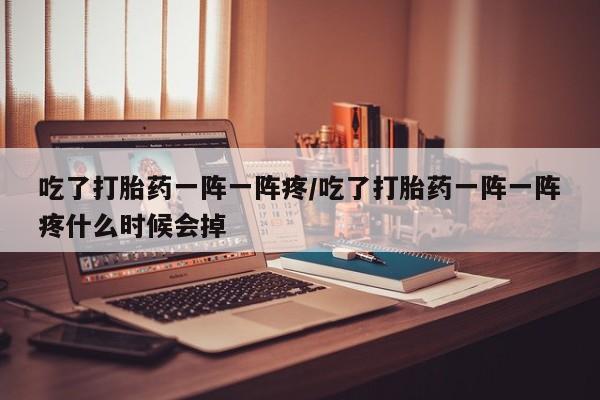 打胎药专卖打胎药专门卖店微信吃了打胎药一阵一阵疼/吃了打胎药一阵一阵疼什么时候会掉