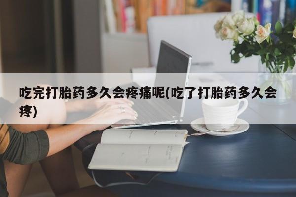 打胎药专卖打胎药专门卖店微信吃完打胎药多久会疼痛呢(吃了打胎药多久会疼)