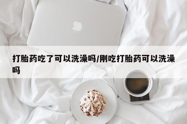 打胎药专卖打胎药专门卖店微信打胎药吃了可以洗澡吗/刚吃打胎药可以洗澡吗
