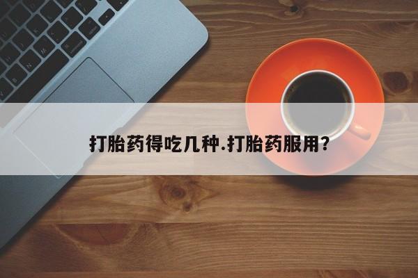 打胎药专卖打胎药专门卖店微信打胎药得吃几种.打胎药服用？