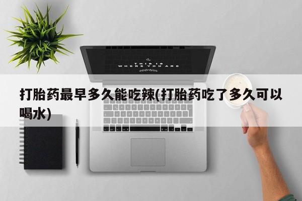 打胎药专卖打胎药专门卖店微信打胎药最早多久能吃辣(打胎药吃了多久可以喝水)