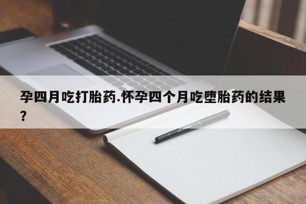 打胎药专卖打胎药专门卖店微信孕四月吃打胎药.怀孕四个月吃堕胎药的结果？