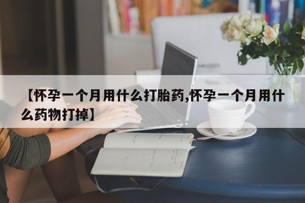 打胎药专卖打胎药专门卖店微信【怀孕一个月用什么打胎药,怀孕一个月用什么药物打掉】