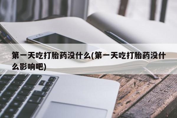 打胎药专卖打胎药专门卖店微信第一天吃打胎药没什么(第一天吃打胎药没什么影响吧)