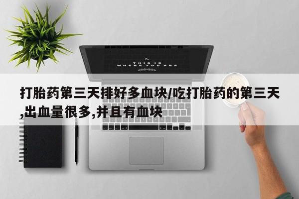 打胎药专卖打胎药专门卖店微信打胎药第三天排好多血块/吃打胎药的第三天,出血量很多,并且有血块