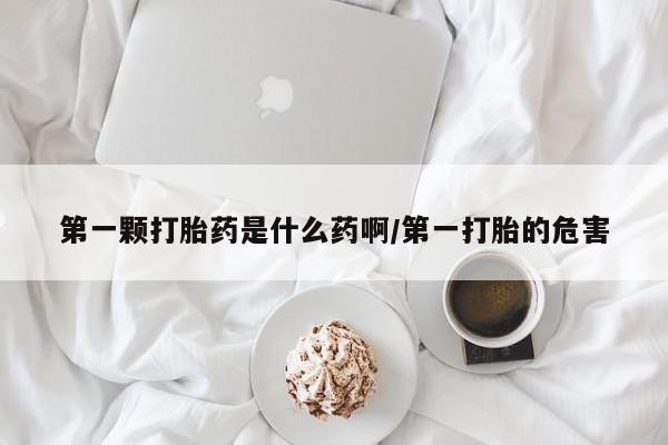 打胎药专卖打胎药专门卖店微信第一颗打胎药是什么药啊/第一打胎的危害