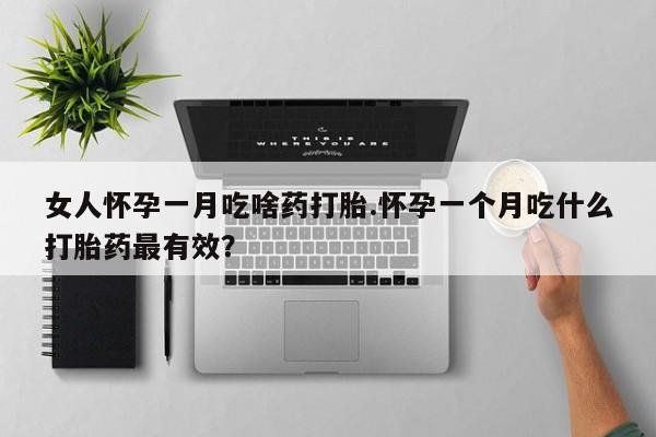 打胎药专卖打胎药专门卖店微信女人怀孕一月吃啥药打胎.怀孕一个月吃什么打胎药最有效？