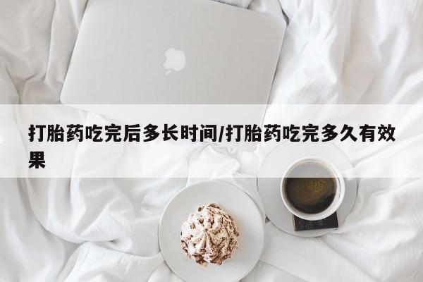 打胎药专卖打胎药专门卖店微信打胎药吃完后多长时间/打胎药吃完多久有效果