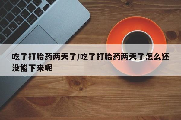 打胎药专卖打胎药专门卖店微信吃了打胎药两天了/吃了打胎药两天了怎么还没能下来呢