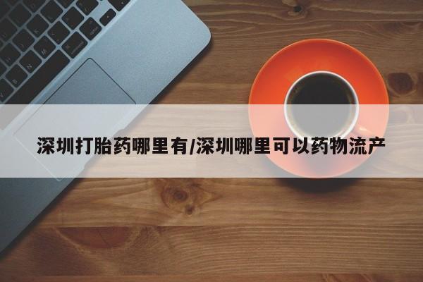 打胎药专卖打胎药专门卖店微信深圳打胎药哪里有/深圳哪里可以药物流产