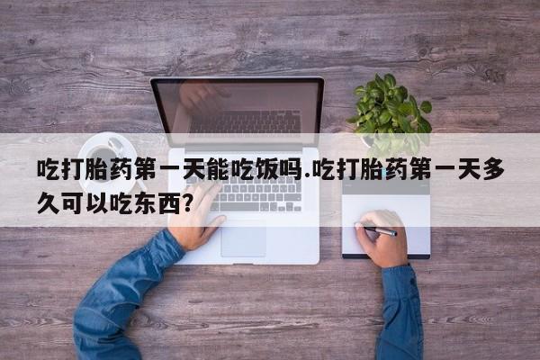 打胎药专卖打胎药专门卖店微信吃打胎药第一天能吃饭吗.吃打胎药第一天多久可以吃东西？