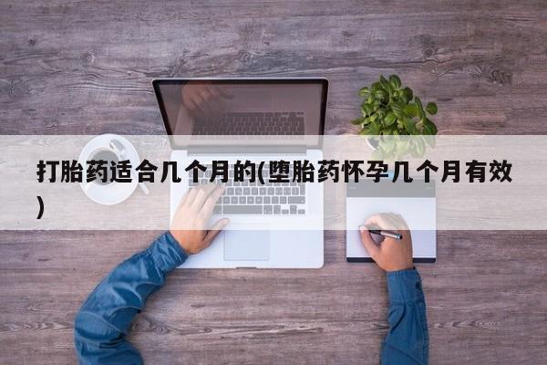 打胎药专卖打胎药专门卖店微信打胎药适合几个月的(堕胎药怀孕几个月有效)
