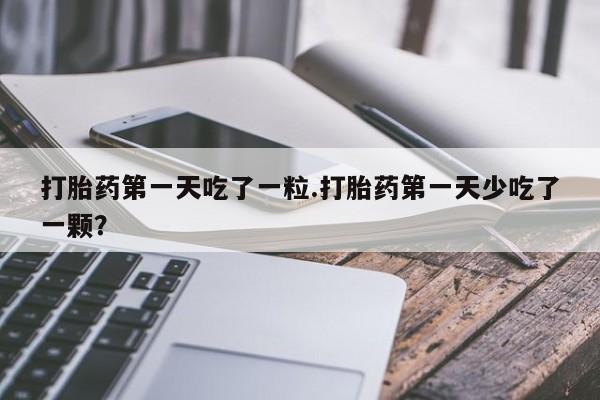 打胎药专卖打胎药专门卖店微信打胎药第一天吃了一粒.打胎药第一天少吃了一颗？
