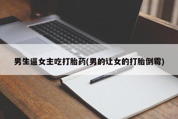 打胎药专卖打胎药专门卖店微信男生逼女主吃打胎药(男的让女的打胎倒霉)
