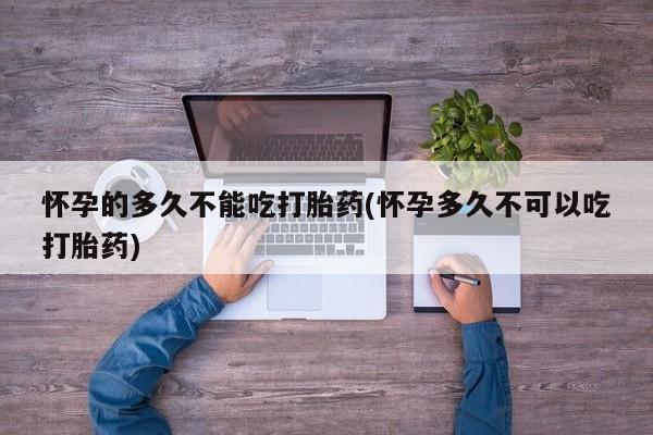 打胎药专卖打胎药专门卖店微信怀孕的多久不能吃打胎药(怀孕多久不可以吃打胎药)