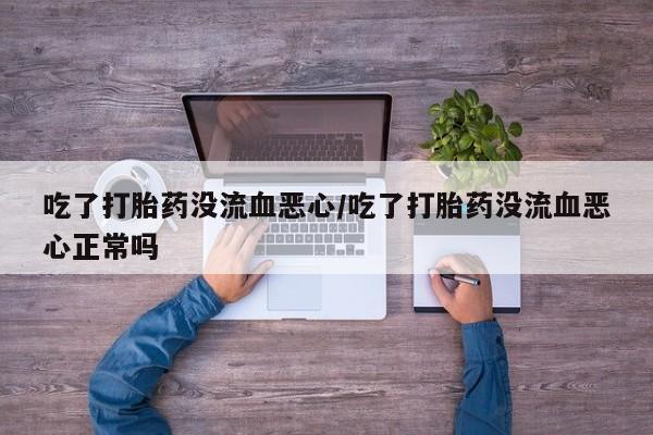 打胎药专卖打胎药专门卖店微信吃了打胎药没流血恶心/吃了打胎药没流血恶心正常吗