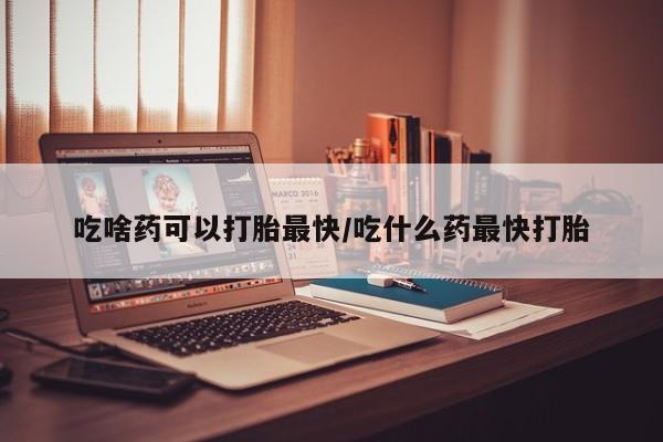 打胎药专卖打胎药专门卖店微信吃啥药可以打胎最快/吃什么药最快打胎