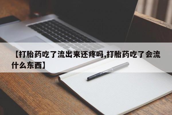 打胎药专卖打胎药专门卖店微信【打胎药吃了流出来还疼吗,打胎药吃了会流什么东西】