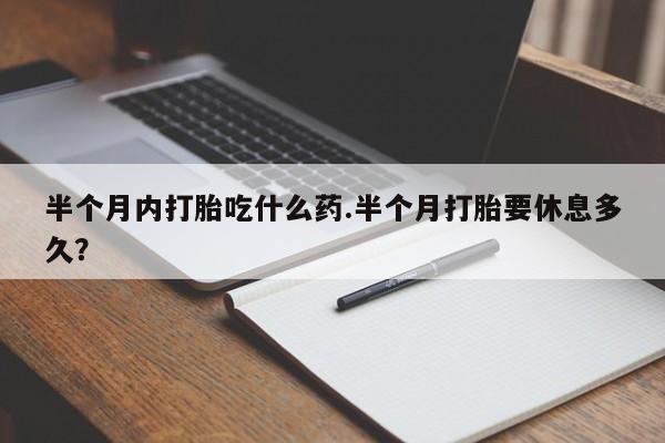 打胎药专卖打胎药专门卖店微信半个月内打胎吃什么药.半个月打胎要休息多久？