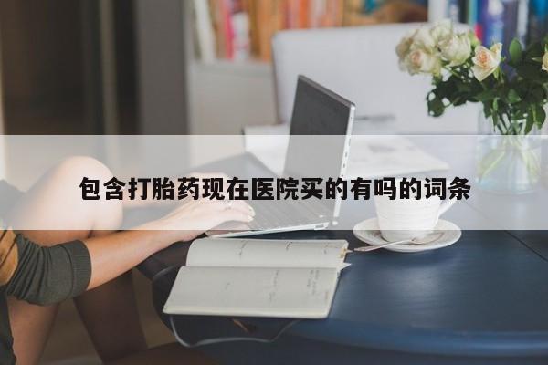 打胎药专卖打胎药专门卖店微信包含打胎药现在医院买的有吗的词条