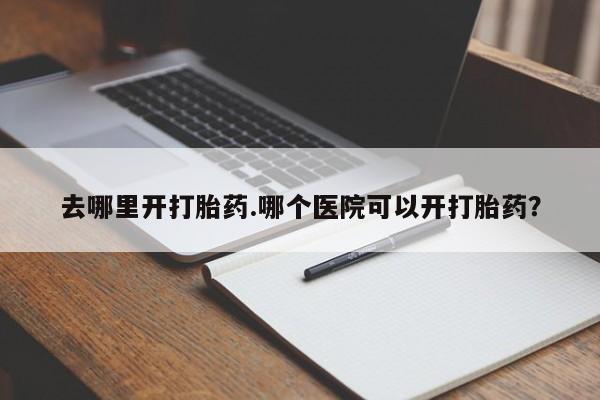 打胎药专卖打胎药专门卖店微信去哪里开打胎药.哪个医院可以开打胎药？