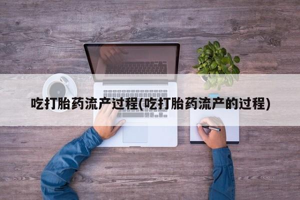 打胎药专卖打胎药专门卖店微信吃打胎药流产过程(吃打胎药流产的过程)
