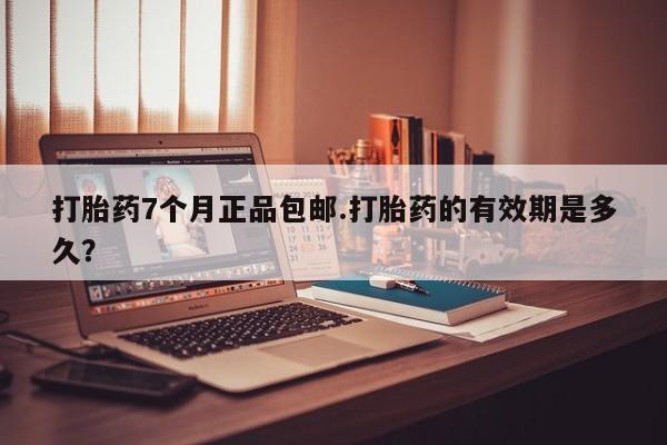 打胎药专卖打胎药专门卖店微信打胎药7个月正品包邮.打胎药的有效期是多久？