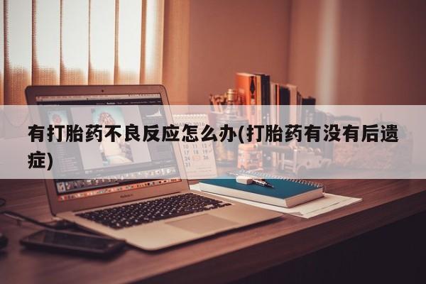 打胎药专卖打胎药专门卖店微信有打胎药不良反应怎么办(打胎药有没有后遗症)