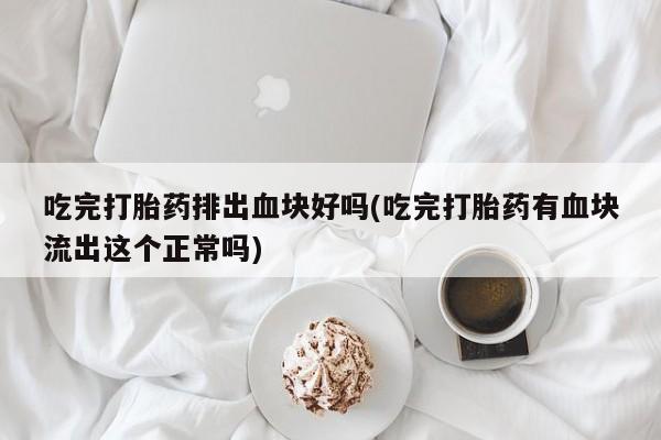 打胎药专卖打胎药专门卖店微信吃完打胎药排出血块好吗(吃完打胎药有血块流出这个正常吗)