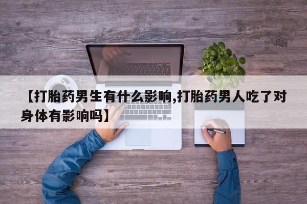 打胎药专卖打胎药专门卖店微信【打胎药男生有什么影响,打胎药男人吃了对身体有影响吗】
