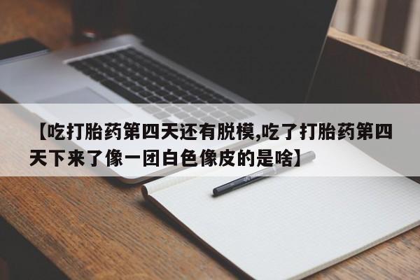 打胎药专卖打胎药专门卖店微信【吃打胎药第四天还有脱模,吃了打胎药第四天下来了像一团白色像皮的是啥】