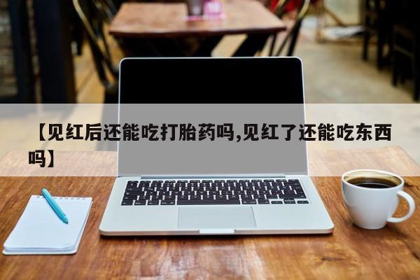 打胎药专卖打胎药专门卖店微信【见红后还能吃打胎药吗,见红了还能吃东西吗】
