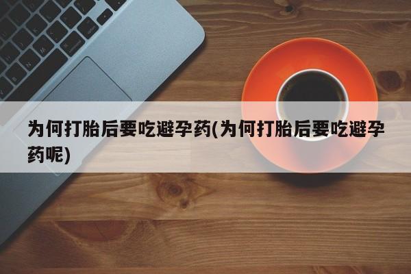 打胎药专卖打胎药专门卖店微信为何打胎后要吃避孕药(为何打胎后要吃避孕药呢)