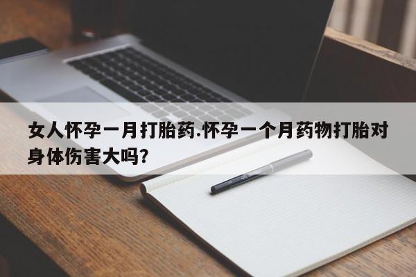 打胎药专卖打胎药专门卖店微信女人怀孕一月打胎药.怀孕一个月药物打胎对身体伤害大吗？