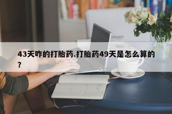 打胎药专卖打胎药专门卖店微信43天咋的打胎药.打胎药49天是怎么算的？