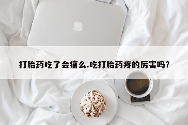 打胎药专卖打胎药专门卖店微信打胎药吃了会痛么.吃打胎药疼的厉害吗？