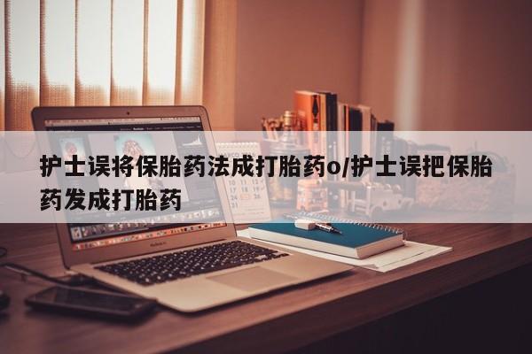打胎药专卖打胎药专门卖店微信护士误将保胎药法成打胎药o/护士误把保胎药发成打胎药
