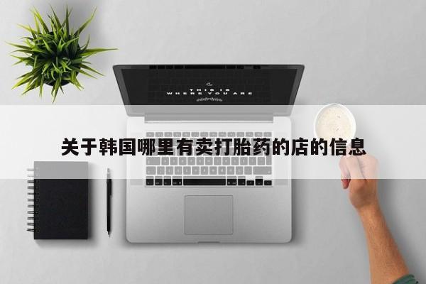 打胎药专卖打胎药专门卖店微信关于韩国哪里有卖打胎药的店的信息