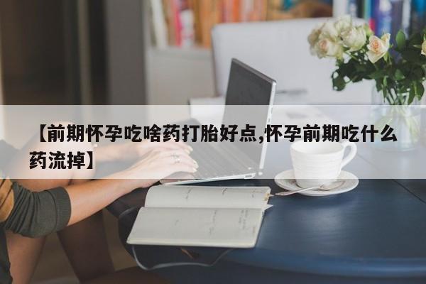打胎药专卖打胎药专门卖店微信【前期怀孕吃啥药打胎好点,怀孕前期吃什么药流掉】