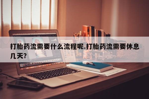 打胎药专卖打胎药专门卖店微信打胎药流需要什么流程呢.打胎药流需要休息几天？