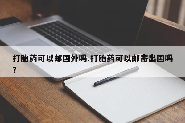 打胎药专卖打胎药专门卖店微信打胎药可以邮国外吗.打胎药可以邮寄出国吗？