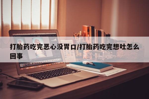 打胎药专卖打胎药专门卖店微信打胎药吃完恶心没胃口/打胎药吃完想吐怎么回事