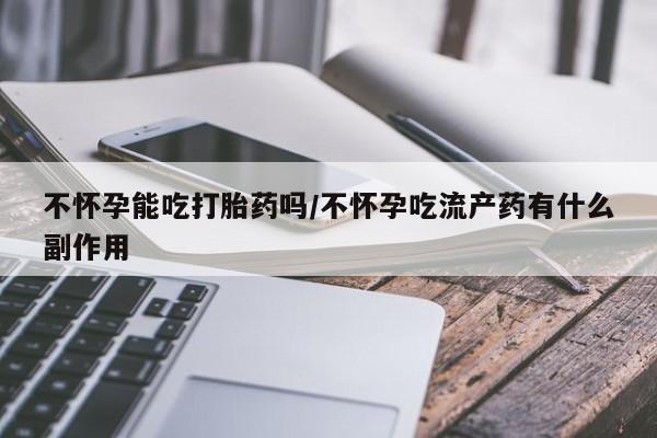 打胎药专卖打胎药专门卖店微信不怀孕能吃打胎药吗/不怀孕吃流产药有什么副作用