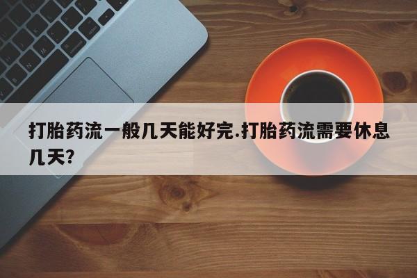 打胎药专卖打胎药专门卖店微信打胎药流一般几天能好完.打胎药流需要休息几天？